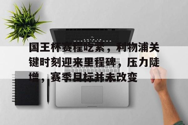 凤凰棋牌 -关于国王杯赛程吃紧，利物浦关键时刻迎来里程碑，压力陡增，赛季目标并未改变的信息