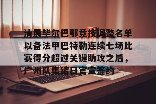 凤凰娱乐平台 -清晨毕尔巴鄂竞技调整名单以备法甲巴特勒连续七场比赛得分超过关键助攻之后，广州队集结日官宣签约的简单介绍