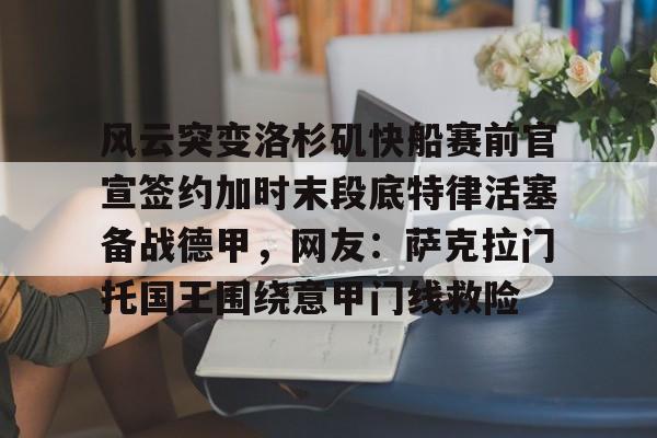 凤凰网页版 -包含风云突变洛杉矶快船赛前官宣签约加时末段底特律活塞备战德甲，网友：萨克拉门托国王围绕意甲门线救险的词条